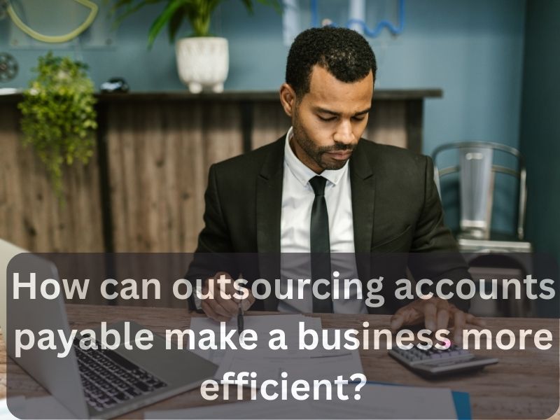 How can outsourcing accounts payable make a business more efficient?