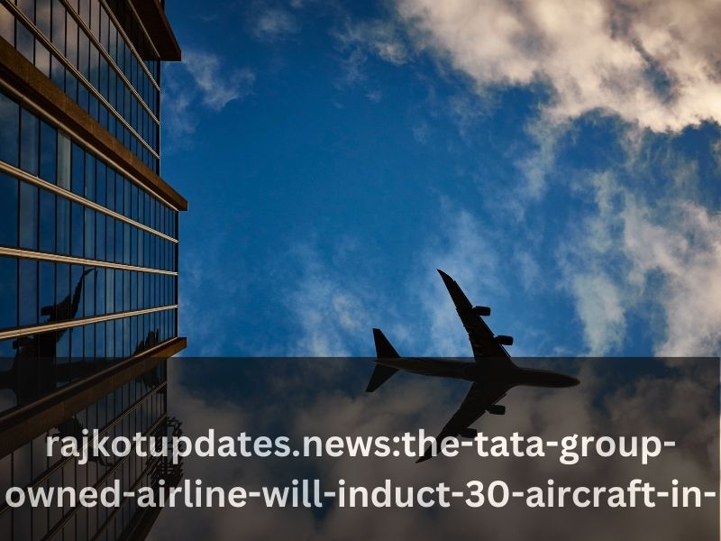 The Tata Group-Own Airline Will Induct 30 Aircraft Within the Next 15 Months