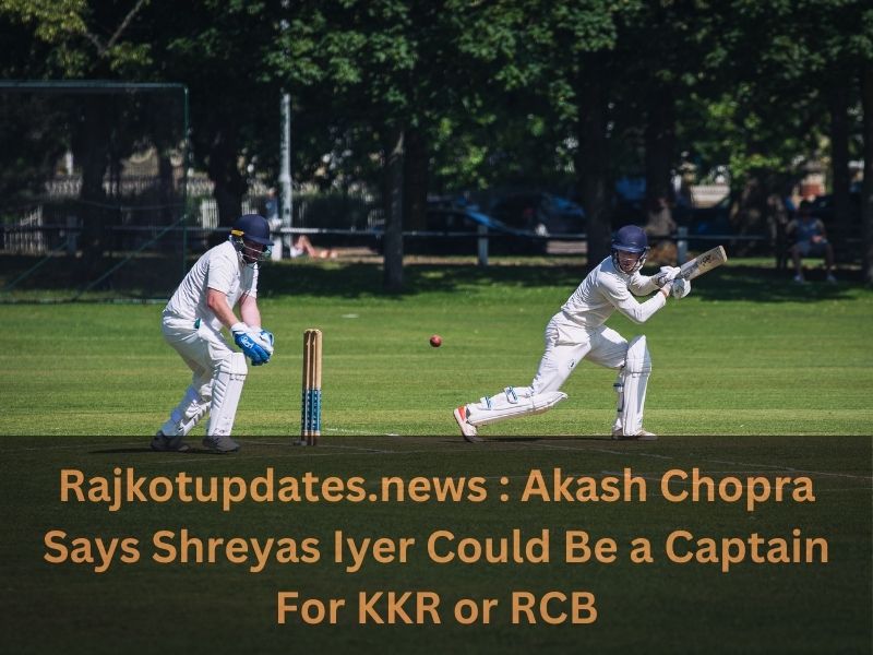 Rajkotupdates.news : Akash Chopra Says Shreyas Iyer Could Be a Captain For KKR or RCB